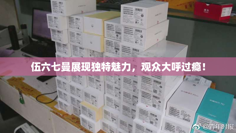 伍六七曼展现独特魅力，观众大呼过瘾！