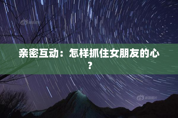 亲密互动：怎样抓住女朋友的心？