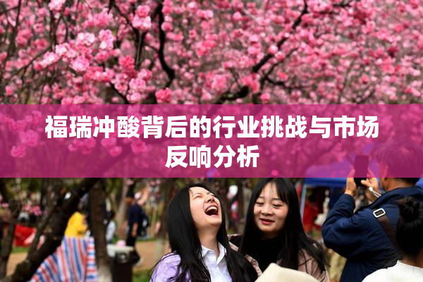 福瑞冲酸背后的行业挑战与市场反响分析