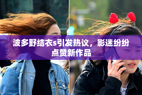 波多野结衣s引发热议，影迷纷纷点赞新作品