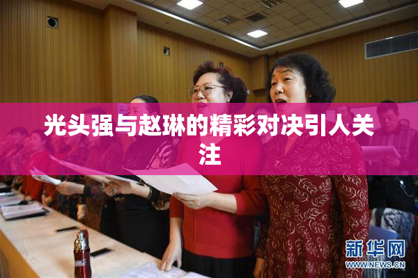 光头强与赵琳的精彩对决引人关注
