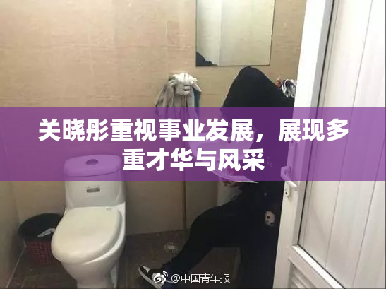关晓彤重视事业发展，展现多重才华与风采