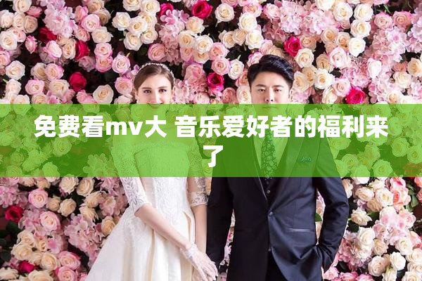 免费看mv大 音乐爱好者的福利来了