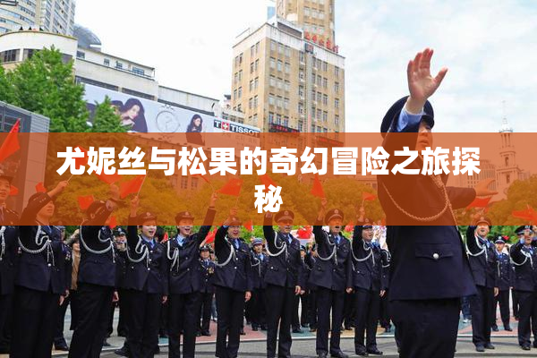尤妮丝与松果的奇幻冒险之旅探秘