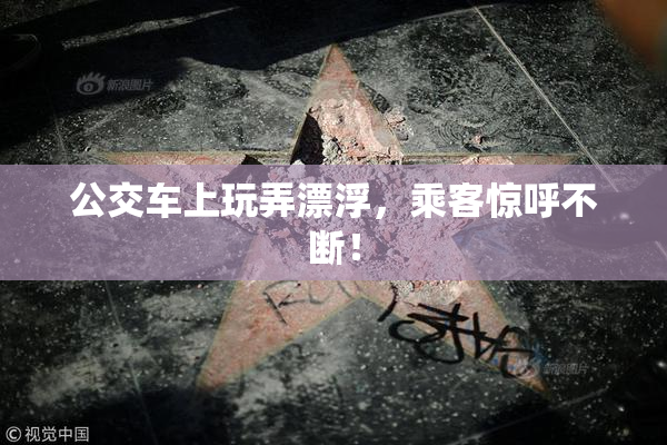 公交车上玩弄漂浮，乘客惊呼不断！