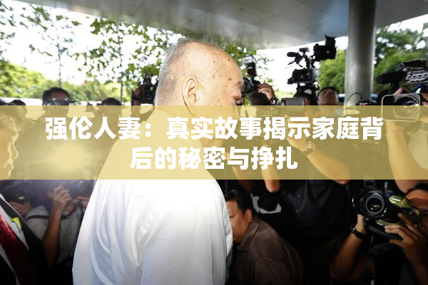 强伦人妻：真实故事揭示家庭背后的秘密与挣扎