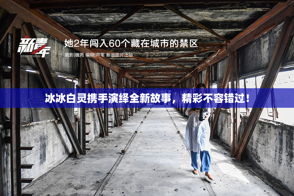 冰冰白灵携手演绎全新故事，精彩不容错过！