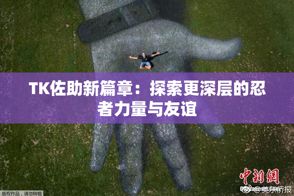 TK佐助新篇章：探索更深层的忍者力量与友谊