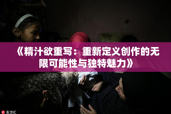 《精汁欲重写：重新定义创作的无限可能性与独特魅力》