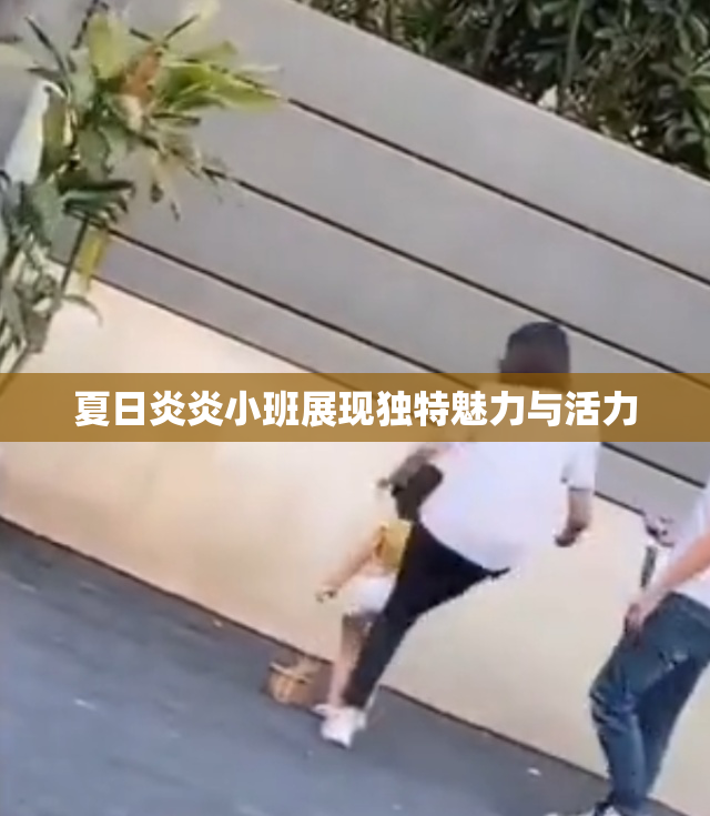 夏日炎炎小班展现独特魅力与活力