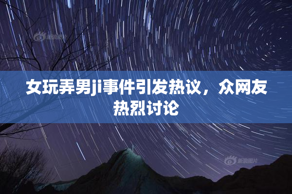 女玩弄男ji事件引发热议，众网友热烈讨论