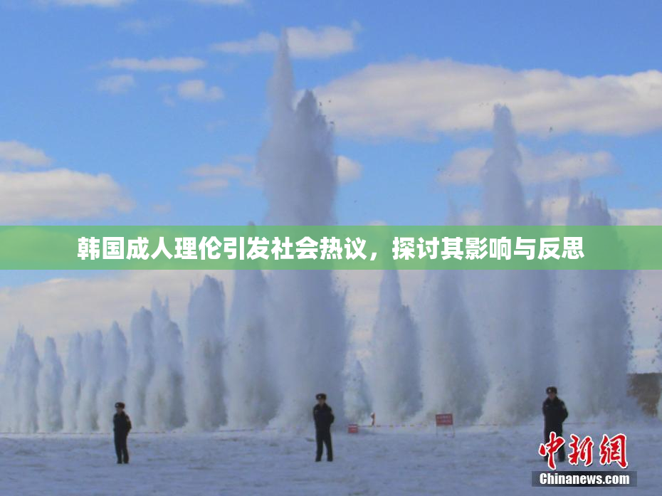 韩国成人理伦引发社会热议，探讨其影响与反思