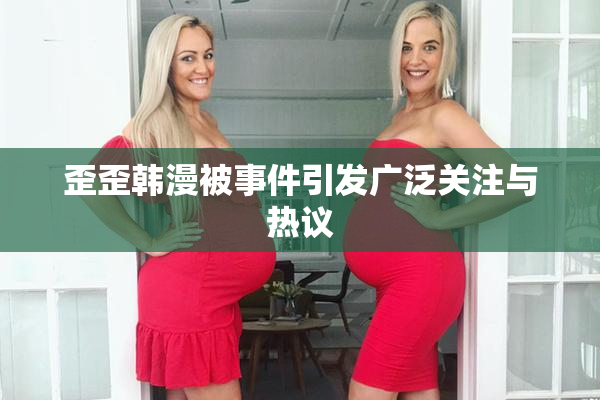 歪歪韩漫被事件引发广泛关注与热议