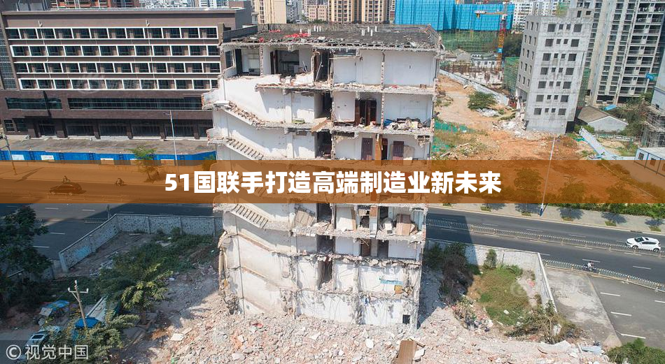 51国联手打造高端制造业新未来