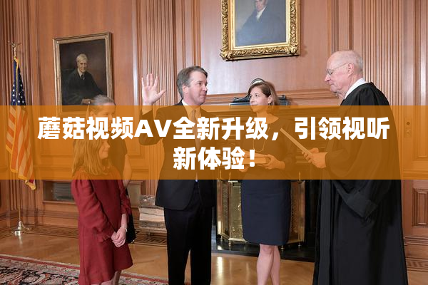 蘑菇视频AV全新升级，引领视听新体验！