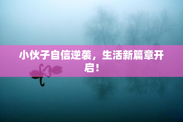 小伙子自信逆袭，生活新篇章开启！