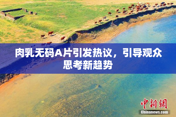 肉乳无码A片引发热议，引导观众思考新趋势