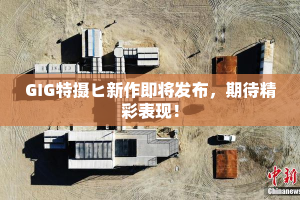 GIG特摄ヒ新作即将发布，期待精彩表现！