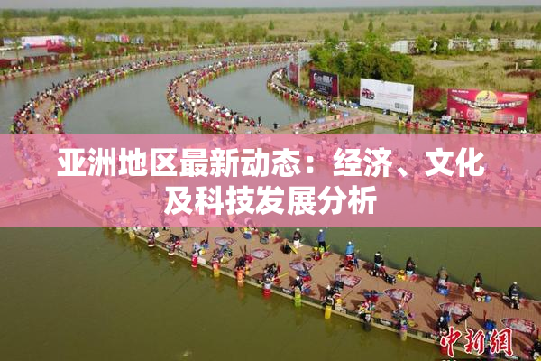 亚洲地区最新动态：经济、文化及科技发展分析