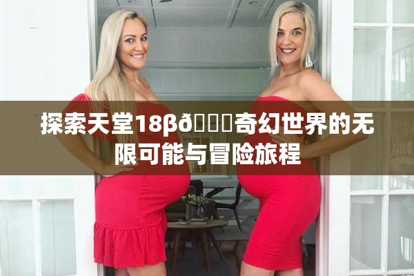 探索天堂18β🍆奇幻世界的无限可能与冒险旅程