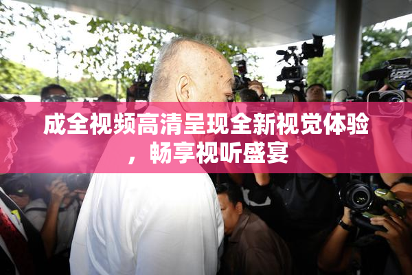 成全视频高清呈现全新视觉体验，畅享视听盛宴