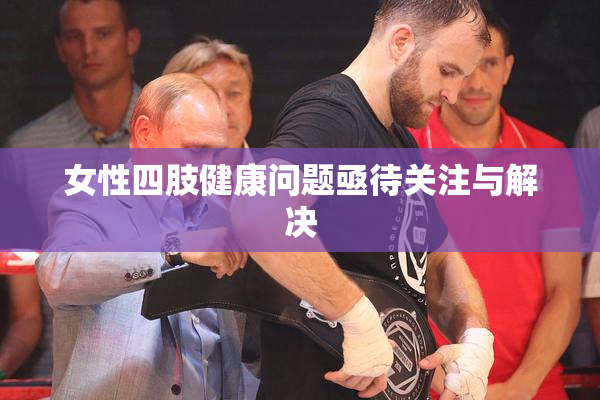 女性四肢健康问题亟待关注与解决