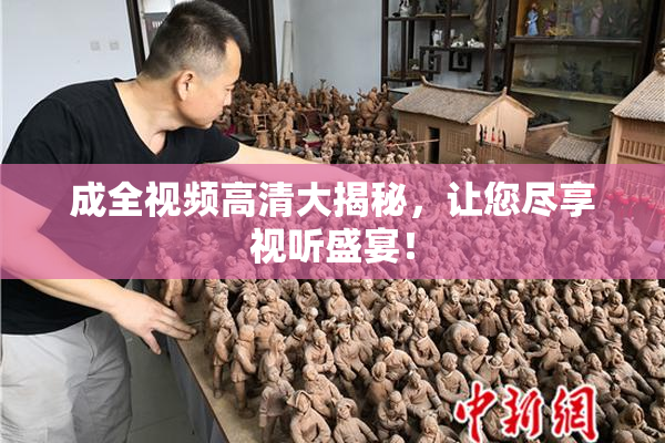 成全视频高清大揭秘，让您尽享视听盛宴！