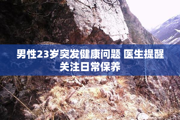 男性23岁突发健康问题 医生提醒关注日常保养