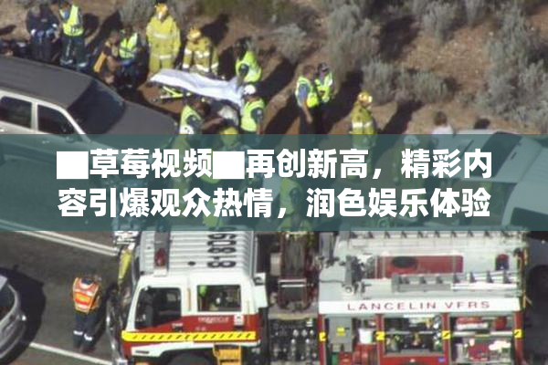 ▇草莓视频▇再创新高，精彩内容引爆观众热情，润色娱乐体验！