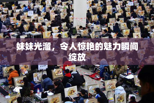 妹妹光溜，令人惊艳的魅力瞬间绽放
