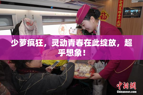少萝疯狂，灵动青春在此绽放，超乎想象！