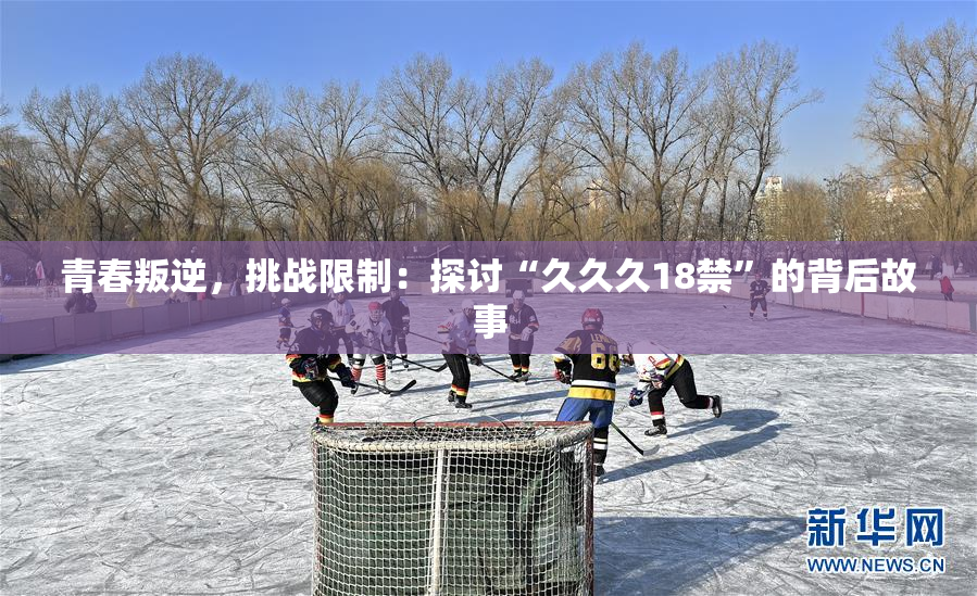 青春叛逆，挑战限制：探讨“久久久18禁”的背后故事
