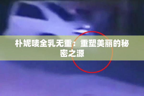 朴妮唛全乳无重：重塑美丽的秘密之源