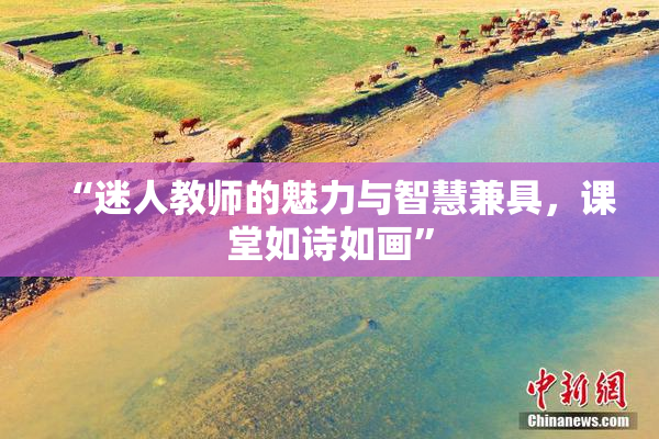 “迷人教师的魅力与智慧兼具，课堂如诗如画”