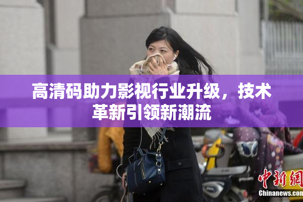 高清码助力影视行业升级，技术革新引领新潮流