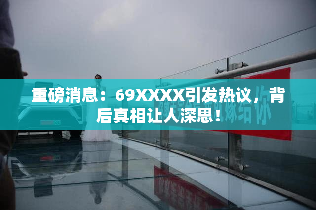 重磅消息：69ΧΧΧΧ引发热议，背后真相让人深思！