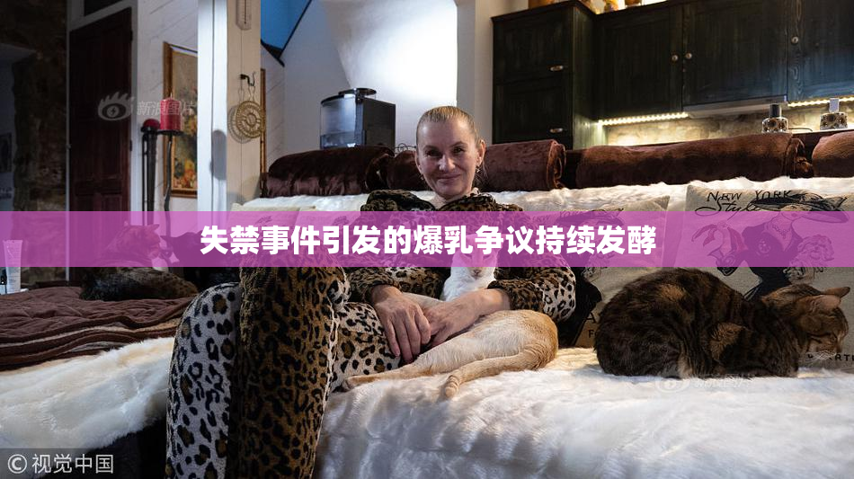 失禁事件引发的爆乳争议持续发酵