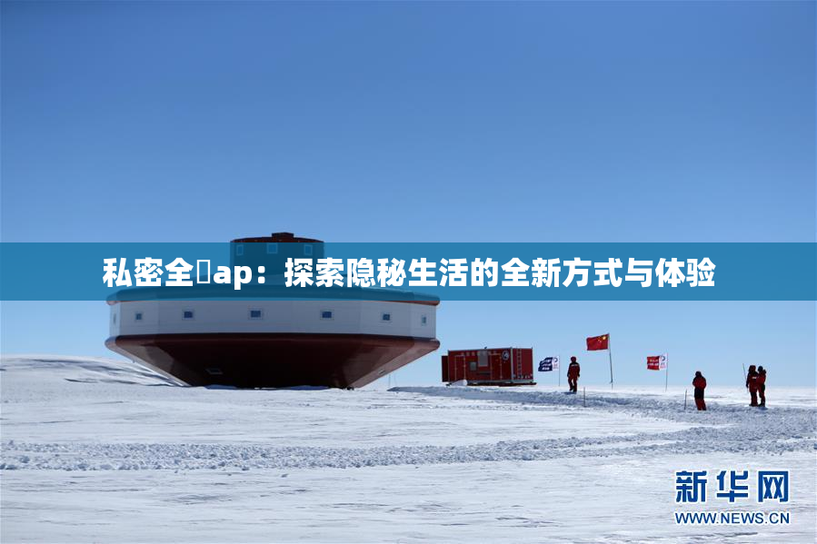 私密全婐ap：探索隐秘生活的全新方式与体验