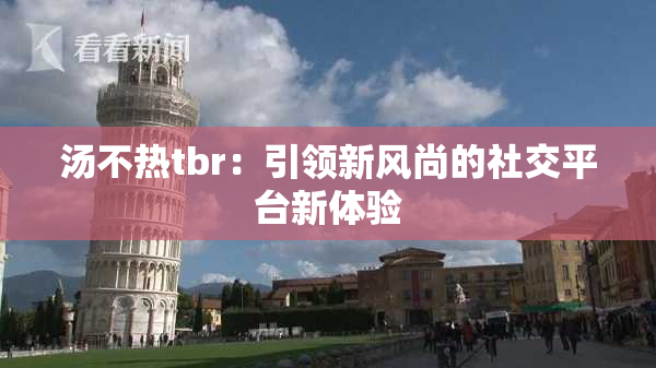 汤不热tbr：引领新风尚的社交平台新体验