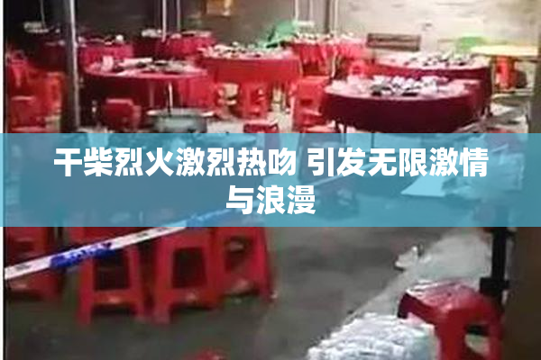 干柴烈火激烈热吻 引发无限激情与浪漫