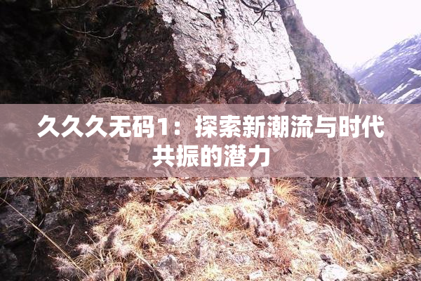 久久久无码1：探索新潮流与时代共振的潜力