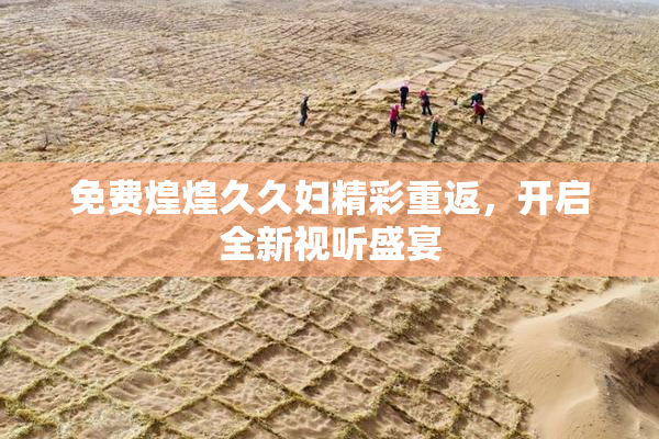 免费煌煌久久妇精彩重返，开启全新视听盛宴