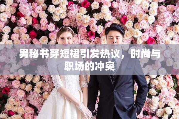 男秘书穿短裙引发热议，时尚与职场的冲突