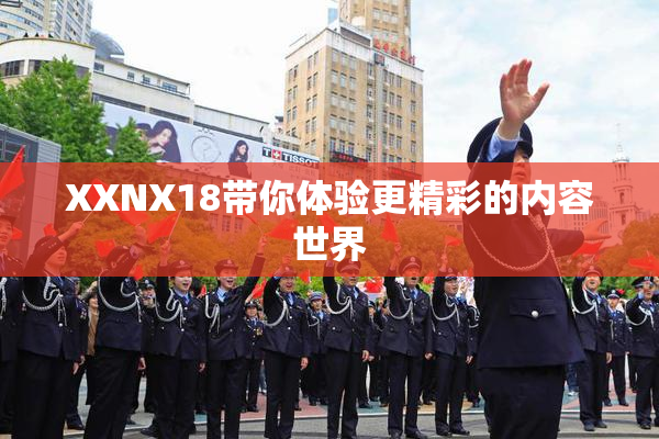 XXNX18带你体验更精彩的内容世界