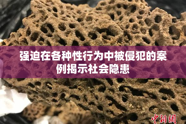 强迫在各种性行为中被侵犯的案例揭示社会隐患