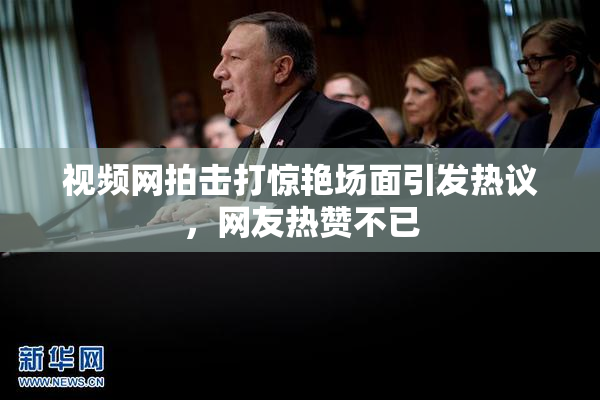 视频网拍击打惊艳场面引发热议，网友热赞不已