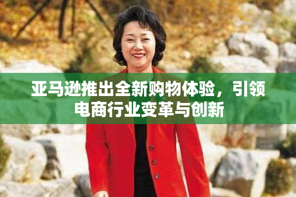 亚马逊推出全新购物体验，引领电商行业变革与创新