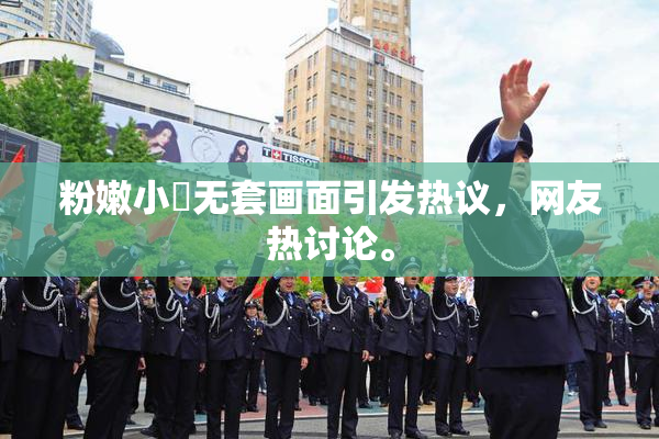 粉嫩小泬无套画面引发热议，网友热讨论。