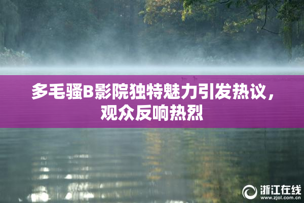多毛骚B影院独特魅力引发热议，观众反响热烈