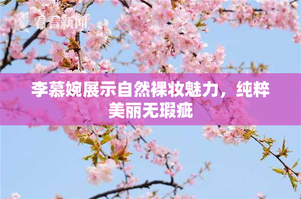 李慕婉展示自然裸妆魅力，纯粹美丽无瑕疵